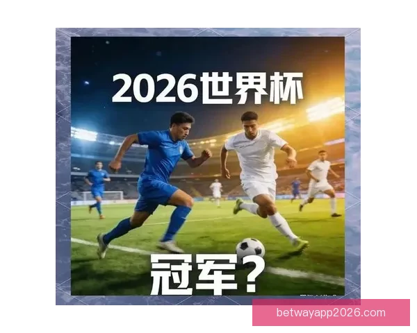 聚焦2026世界杯夺冠赔率变化趋势与热门球队实力格局深度解析